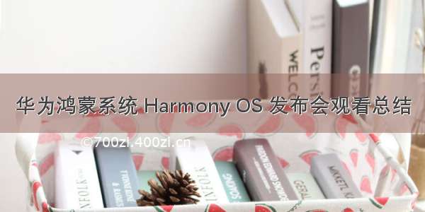 华为鸿蒙系统 Harmony OS 发布会观看总结