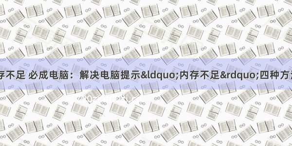 4用计算机显示内存不足 必成电脑：解决电脑提示“内存不足”四种方法-电脑内存不足怎