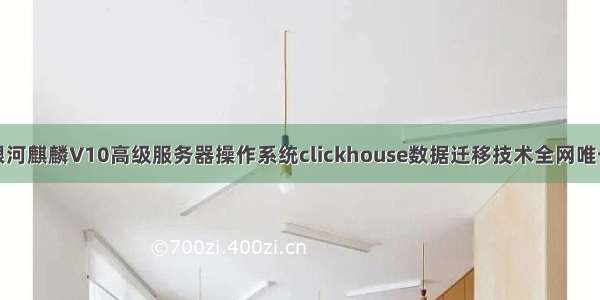 银河麒麟V10高级服务器操作系统clickhouse数据迁移技术全网唯一