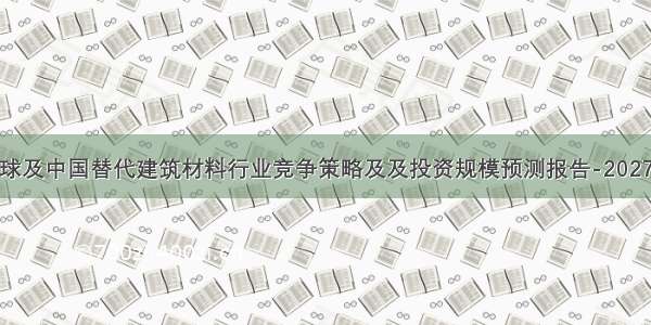 全球及中国替代建筑材料行业竞争策略及及投资规模预测报告-2027年