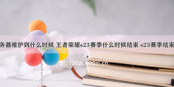 s23赛季服务器维护到什么时候 王者荣耀s23赛季什么时候结束 s23赛季结束具体时间...