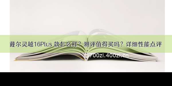 戴尔灵越16Plus 款怎么样？测评值得买吗？详细性能点评