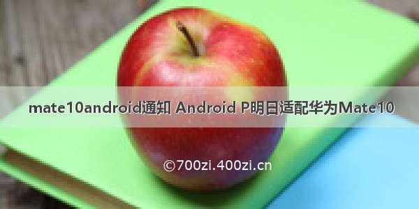 mate10android通知 Android P明日适配华为Mate10