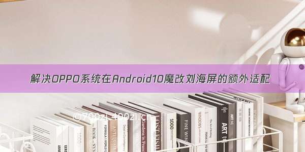 解决OPPO系统在Android10魔改刘海屏的额外适配