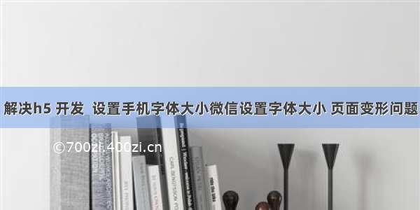 解决h5 开发  设置手机字体大小微信设置字体大小 页面变形问题