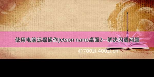 使用电脑远程操作Jetson nano桌面2--解决闪退问题