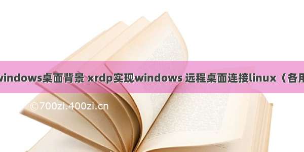 linux远程连接windows桌面背景 xrdp实现windows 远程桌面连接linux（各用户桌面独立）...