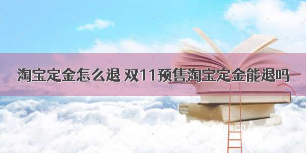 淘宝定金怎么退 双11预售淘宝定金能退吗