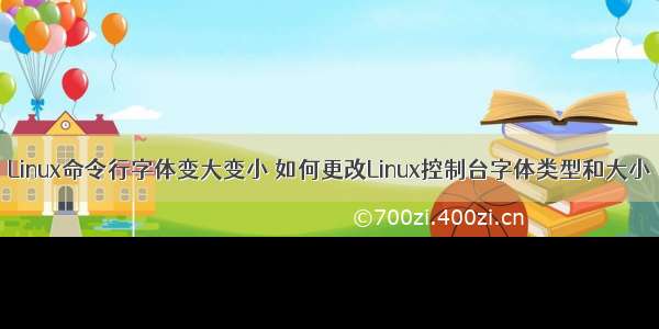 Linux命令行字体变大变小 如何更改Linux控制台字体类型和大小