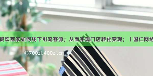 抖音餐饮商家如何线下引流客源；从而实现门店转化变现；丨国仁网络资讯