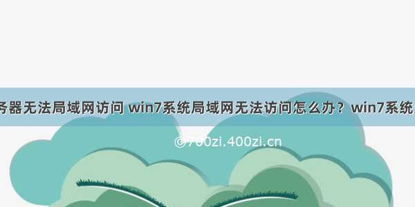 win7系统服务器无法局域网访问 win7系统局域网无法访问怎么办？win7系统无法访问局域