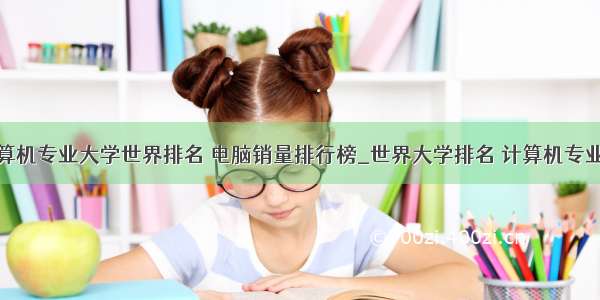 计算机专业大学世界排名 电脑销量排行榜_世界大学排名 计算机专业...