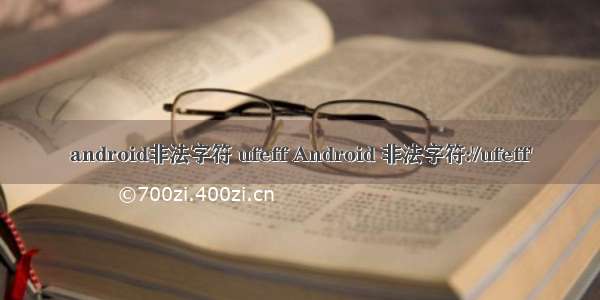 android非法字符 ufeff Android 非法字符:'/ufeff'