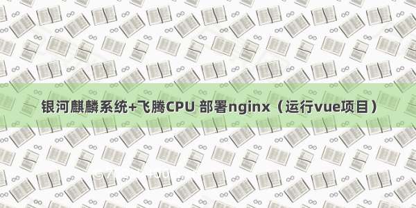 银河麒麟系统+飞腾CPU 部署nginx（运行vue项目）