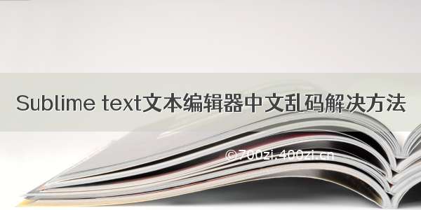 Sublime text文本编辑器中文乱码解决方法