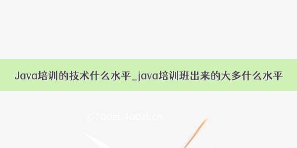 Java培训的技术什么水平_java培训班出来的大多什么水平