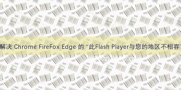 彻底解决 Chrome FireFox Edge 的 “此Flash Player与您的地区不相容”问题