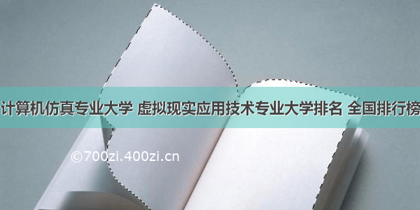 计算机仿真专业大学 虚拟现实应用技术专业大学排名 全国排行榜