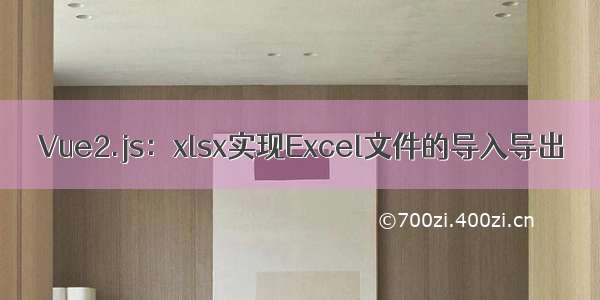 Vue2.js：xlsx实现Excel文件的导入导出