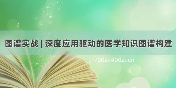 图谱实战 | 深度应用驱动的医学知识图谱构建