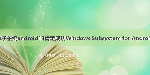 win10安装安卓子系统android13肯定成功Windows Subsystem for Android(WSA)install