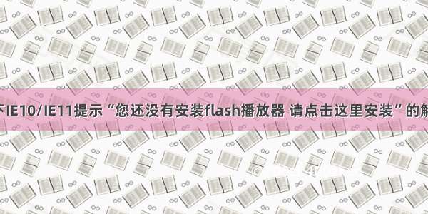 Win 8下IE10/IE11提示“您还没有安装flash播放器 请点击这里安装”的解决办法