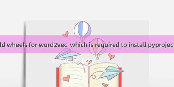 error：could not build wheels for word2vec  which is required to install pyproject.toml-based project