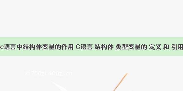 c语言中结构体变量的作用 C语言 结构体 类型变量的 定义 和 引用