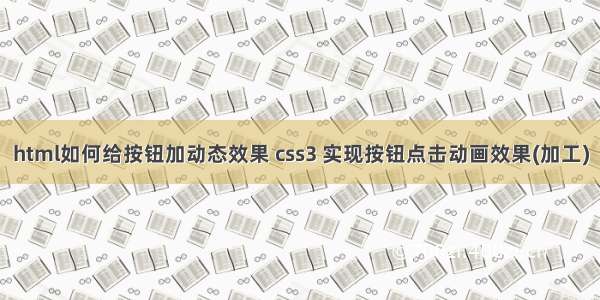 html如何给按钮加动态效果 css3 实现按钮点击动画效果(加工)