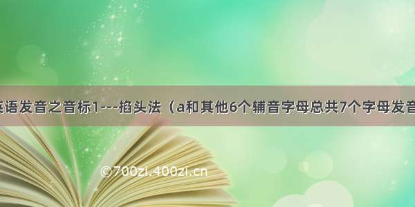 英语发音之音标1---掐头法（a和其他6个辅音字母总共7个字母发音）