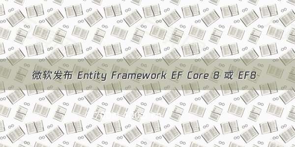 微软发布 Entity Framework EF Core 8 或 EF8