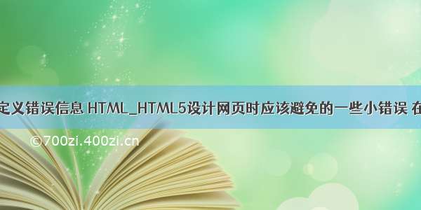 html5用户自定义错误信息 HTML_HTML5设计网页时应该避免的一些小错误 在这篇文章中