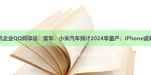 极客日报：腾讯企业QQ将停运；雷军：小米汽车预计2024年量产；iPhone或将取消SIM卡槽