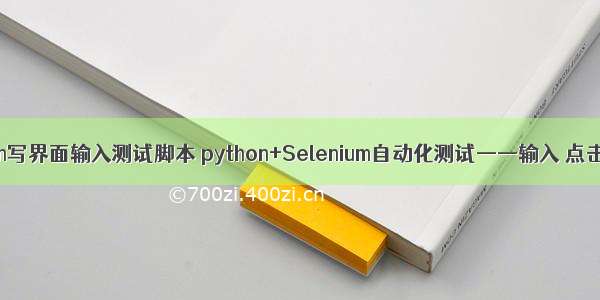 python写界面输入测试脚本 python+Selenium自动化测试——输入 点击操作