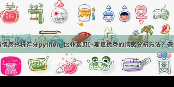 朴素贝叶斯情感分析评分python_比朴素贝叶斯更优秀的情感分析方法？答案在这里...