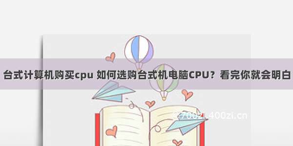 台式计算机购买cpu 如何选购台式机电脑CPU？看完你就会明白