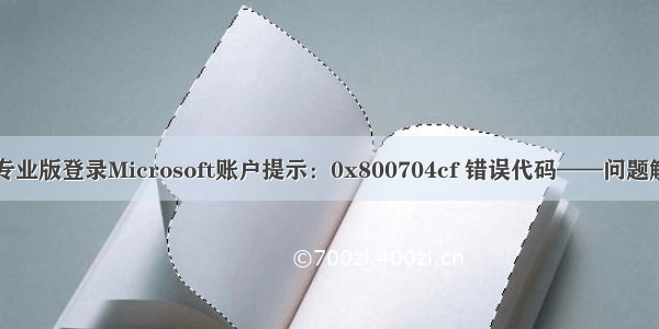 win10 专业版登录Microsoft账户提示：0x800704cf 错误代码——问题解决记录