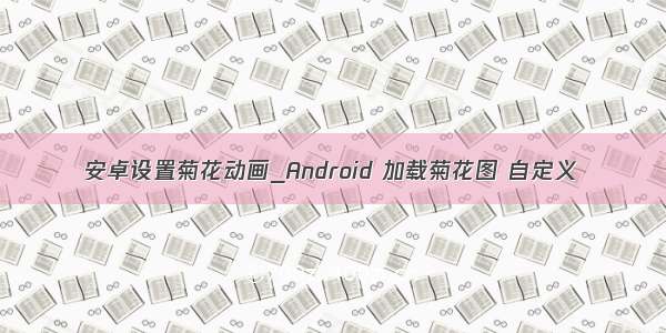 安卓设置菊花动画_Android 加载菊花图 自定义