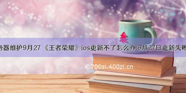 王者荣耀服务器维护9月27 《王者荣耀》ios更新不了怎么办 9月27日更新失败解决方法...