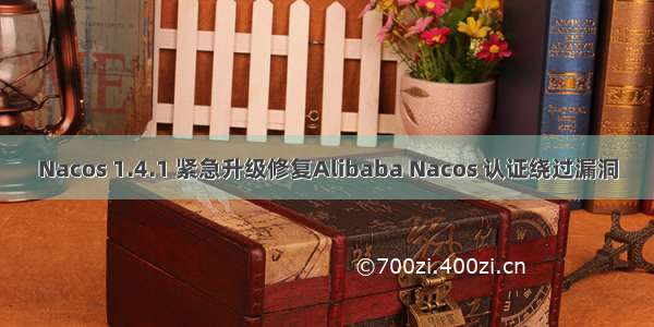 Nacos 1.4.1 紧急升级修复Alibaba Nacos 认证绕过漏洞