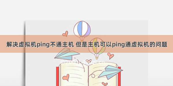 解决虚拟机ping不通主机 但是主机可以ping通虚拟机的问题