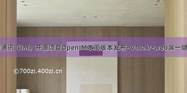 即时通讯（IM）开源项目OpenIM本周版本发布- v1.0.7-web端一键部署