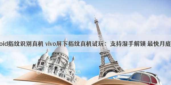 android指纹识别真机 vivo屏下指纹真机试玩：支持湿手解锁 最快月底发布