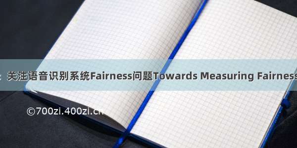 语音识别(ASR)论文优选：关注语音识别系统Fairness问题Towards Measuring Fairness in Speech Recognition