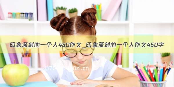 印象深刻的一个人450作文_印象深刻的一个人作文450字