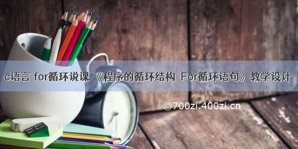 c语言 for循环说课 《程序的循环结构－For循环语句》教学设计