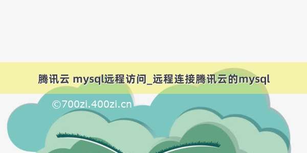 腾讯云 mysql远程访问_远程连接腾讯云的mysql