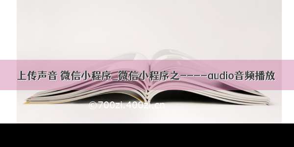 上传声音 微信小程序_微信小程序之----audio音频播放