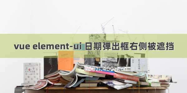 vue element-ui 日期弹出框右侧被遮挡