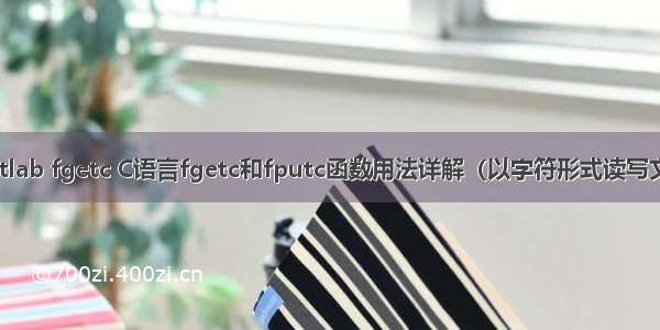 matlab fgetc C语言fgetc和fputc函数用法详解（以字符形式读写文件）